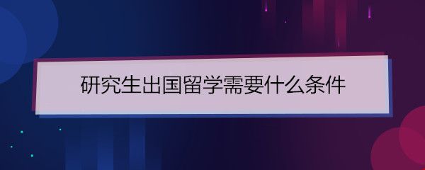 研究生出國留學(xué)需要什么條件.jpg