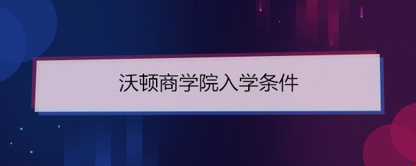 沃頓商學(xué)院入學(xué)條件.jpg