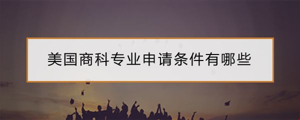 美國商科專業(yè)申請條件有哪些.jpg