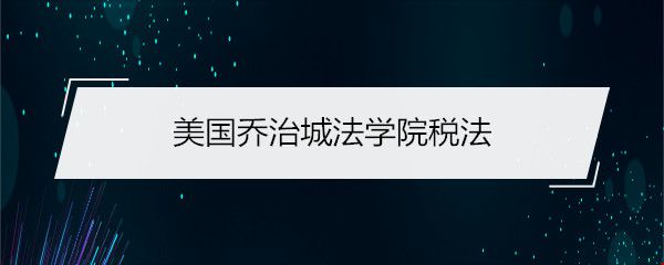 美國喬治城法學(xué)院稅法.jpg