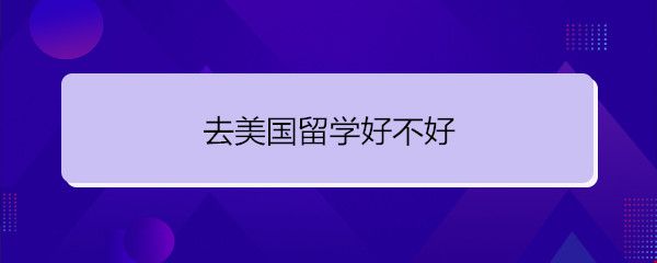 去美國留學(xué)好不好.jpg