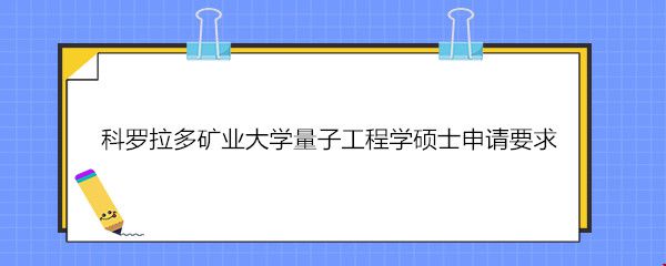 科羅拉多礦業(yè)大學(xué)量子工程學(xué)碩士申請(qǐng)要求.jpg